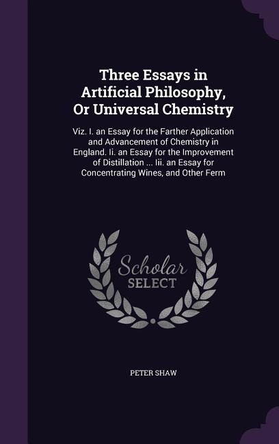 Three Essays in Artificial Philosophy, Or Universal Chemistry: Viz. I. an Essay for the Farther Application and Advancement of Chemistry in England. I