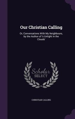 Our Christian Calling: Or, Conversations With My Neighbours, by the Author of s Unlight in the Clouds