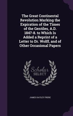 The Great Continental Revolution Marking the Expiration of the Times of the Gentiles, A.D. 1847-8. to Which Is Added a Reprint of a Letter to Dr. Wolf