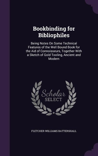 Bookbinding for Bibliophiles: Being Notes On Some Technical Features of the Well Bound Book for the Aid of Connoisseurs, Together With a Sketch of G
