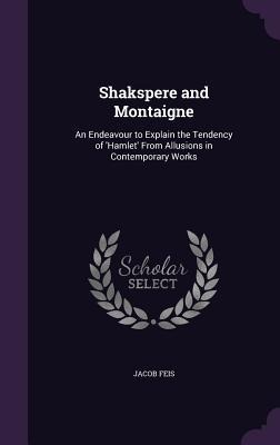 Shakspere and Montaigne: An Endeavour to Explain the Tendency of Hamlet From Allusions in Contemporary Works