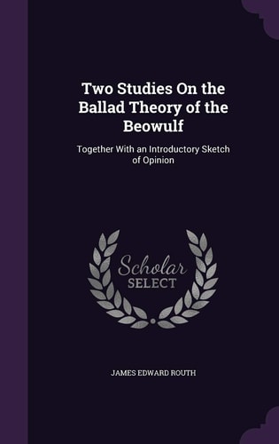 Two Studies On the Ballad Theory of the Beowulf Together With an Introductory Sketch of Opinion