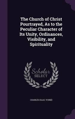The Church of Christ Pourtrayed, As to the Peculiar Character of Its Unity, Ordinances, Visibility, and Spirituality