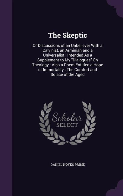 The Skeptic: Or Discussions of an Unbeliever With a Calvinist, an Arminian and a Universalist: Intended As a Supplement to My Dialo