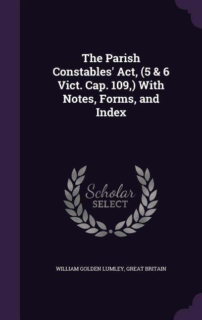 The Parish Constables' Act, (5 & 6 Vict. Cap. 109, ) With Notes, Forms, and Index