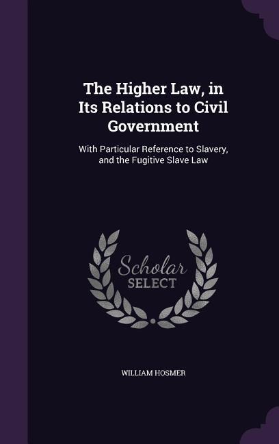 The Higher Law, in Its Relations to Civil Government: With Particular Reference to Slavery, and the Fugitive Slave Law