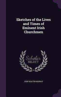 Sketches of the Lives and Times of Eminent Irish Churchmen