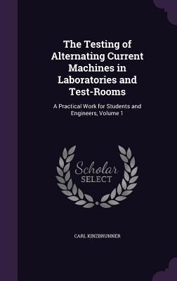 The Testing of Alternating Current Machines in Laboratories and Test-Rooms: A Practical Work for Students and Engineers, Volume 1