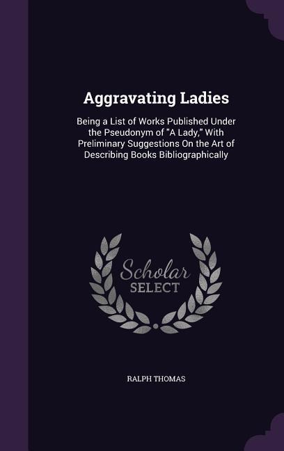 Aggravating Ladies: Being a List of Works Published Under the Pseudonym of A Lady, With Preliminary Suggestions On the Art of Describing Books Bibliographically
