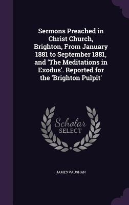 Sermons Preached in Christ Church, Brighton, From January 1881 to September 1881, and The Meditations in Exodus. Reported for the Brighton Pulpit