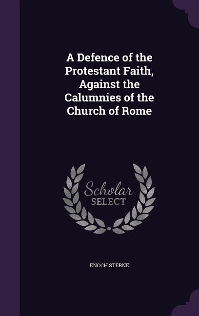 A Defence of the Protestant Faith, Against the Calumnies of the Church of Rome