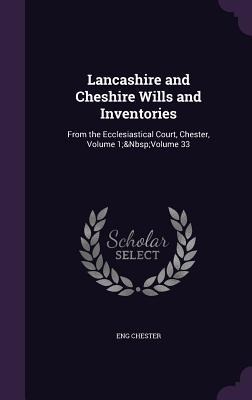 Lancashire and Cheshire Wills and Inventories: From the Ecclesiastical Court, Chester, Volume 1; Volume 33