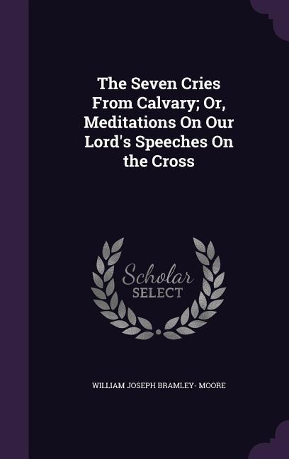 The Seven Cries From Calvary; Or, Meditations On Our Lord's Speeches On the Cross