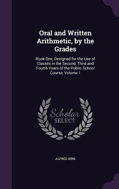 Oral and Written Arithmetic, by the Grades: Book One, Designed for the Use of Classes in the Second, Third and Fourth Years of the Public School Course, Volume 1