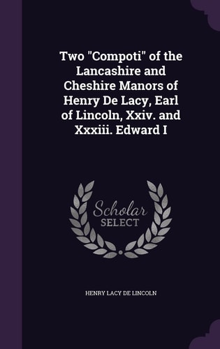Two "Compoti" of the Lancashire and Cheshire Manors of Henry De Lacy, Earl of Lincoln, Xxiv. and Xxxiii. Edward I