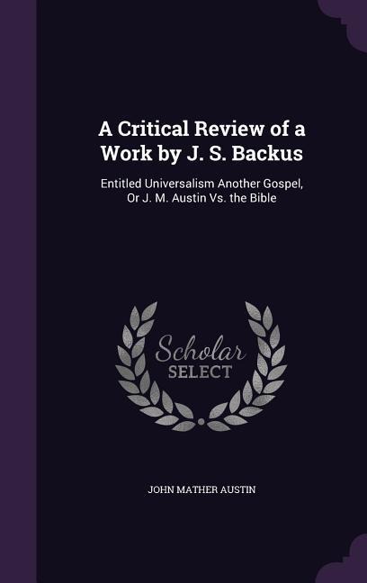 A Critical Review of a Work by J. S. Backus: Entitled Universalism Another Gospel, Or J. M. Austin Vs. the Bible
