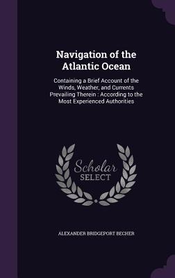 Navigation of the Atlantic Ocean: Containing a Brief Account of the Winds, Weather, and Currents Prevailing Therein: According to the Most Experienced Authorities