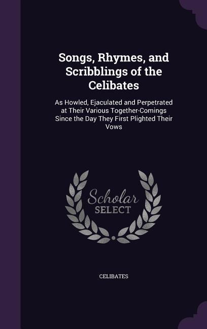 Songs, Rhymes, and Scribblings of the Celibates: As Howled, Ejaculated and Perpetrated at Their Various Together-Comings Since the Day They First Plig