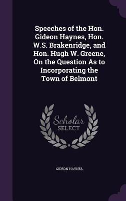 Speeches of the Hon. Gideon Haynes, Hon. W.S. Brakenridge, and Hon. Hugh W. Greene, On the Question As to Incorporating the Town of Belmont