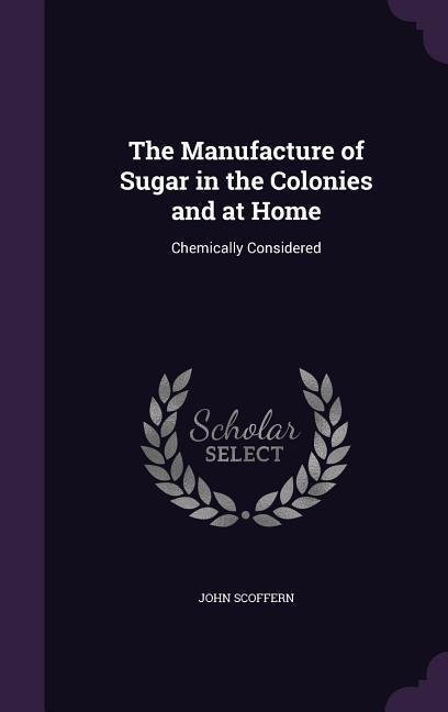 The Manufacture of Sugar in the Colonies and at Home: Chemically Considered