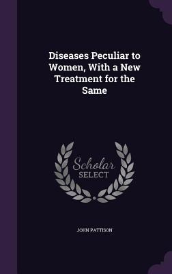 Diseases Peculiar to Women, With a New Treatment for the Same