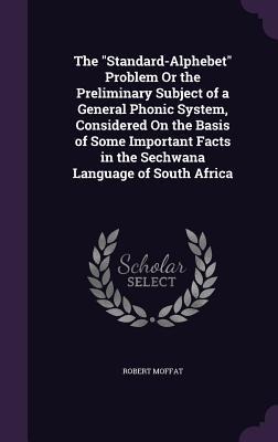 The Standard-Alphebet Problem Or the Preliminary Subject of a General Phonic System, Considered On the Basis of Some Important Facts in the Sechwana Language of South Africa