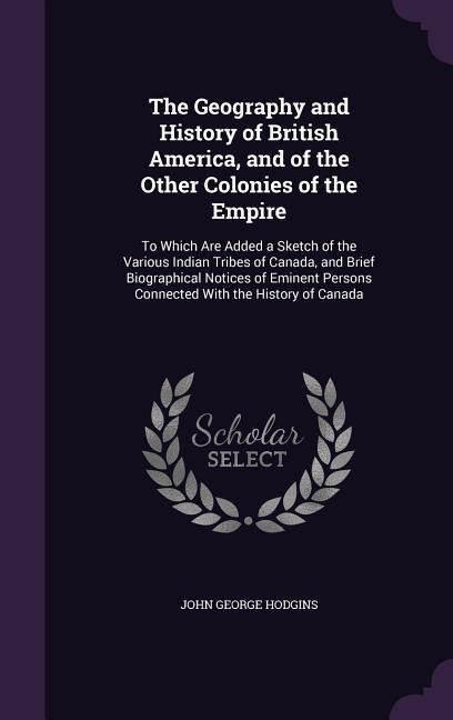 The Geography and History of British America, and of the Other Colonies of the Empire: To Which Are Added a Sketch of the Various Indian Tribes of Canada, and Brief Biographical Notices of Eminent Persons Connected With the History of Canada