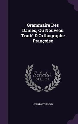 Grammaire Des Dames, Ou Nouveau Traité D'Orthographe Françoise