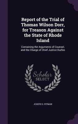 Report of the Trial of Thomas Wilson Dorr, for Treason Against the State of Rhode Island: Containing the Arguments of Counsel, and the Charge of Chief Justice Durfee