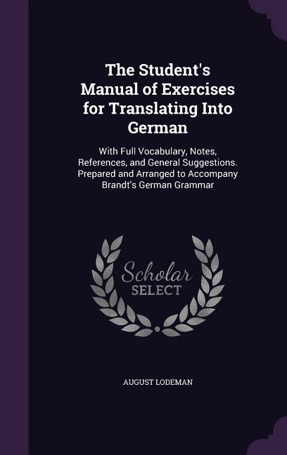 The Students Manual of Exercises for Translating Into German: With Full Vocabulary, Notes, References, and General Suggestions. Prepared and Arranged