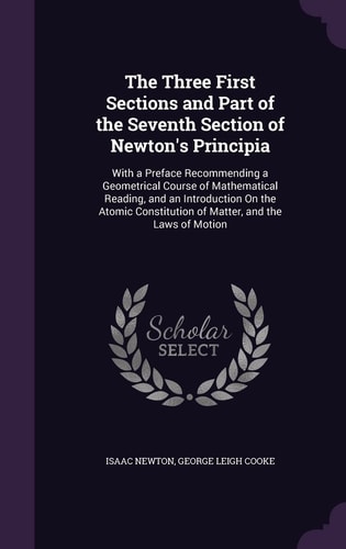 The Three First Sections and Part of the Seventh Section of Newton's Principia With a Preface Recommending a Geometrical Course of Mathematical Reading, and an Introduction On the Atomic Constitution of Matter, and the Laws of Motion