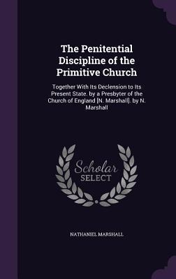 The Penitential Discipline of the Primitive Church: Together With Its Declension to Its Present State. by a Presbyter of the Church of England [N. Marshall]. by N. Marshall