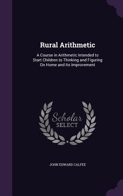 Rural Arithmetic: A Course in Arithmetic Intended to Start Children to Thinking and Figuring On Home and Its Improvement