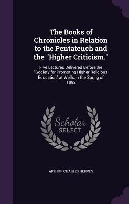 The Books of Chronicles in Relation to the Pentateuch and the Higher Criticism.: Five Lectures Delivered Before the Society for Promoting Higher Religious Education at Wells, in the Spring of 1892