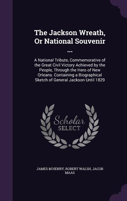 The Jackson Wreath, Or National Souvenir ...: A National Tribute, Commemorative of the Great Civil Victory Achieved by the People, Through the Hero of
