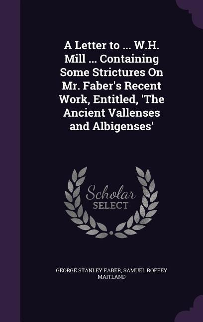A Letter to ... W.H. Mill ... Containing Some Strictures On Mr. Fabers Recent Work, Entitled, The Ancient Vallenses and Albigenses