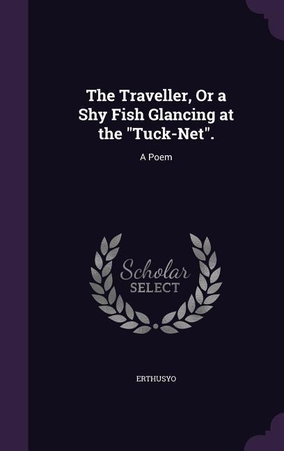 The Traveller, Or a Shy Fish Glancing at the Tuck-Net.: A Poem