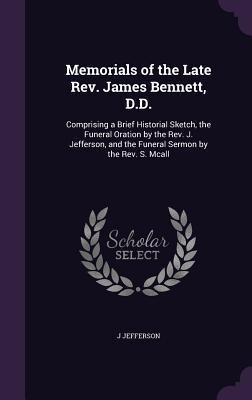 Memorials of the Late Rev. James Bennett, D.D.: Comprising a Brief Historial Sketch, the Funeral Oration by the Rev. J. Jefferson, and the Funeral Sermon by the Rev. S. Mcall