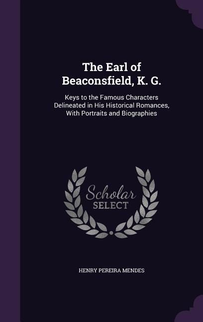 The Earl of Beaconsfield, K. G.: Keys to the Famous Characters Delineated in His Historical Romances, With Portraits and Biographies