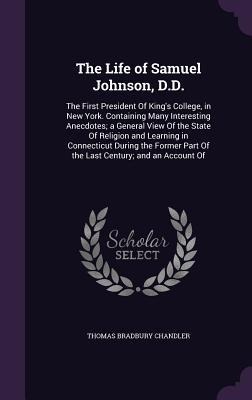 The Life of Samuel Johnson, D.D.: The First President Of King's College, in New York. Containing Many Interesting Anecdotes; a General View Of the Sta