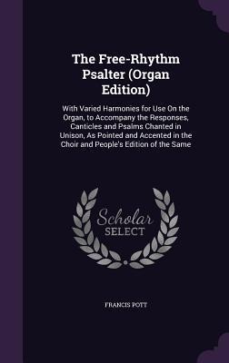 The Free-Rhythm Psalter (Organ Edition): With Varied Harmonies for Use On the Organ, to Accompany the Responses, Canticles and Psalms Chanted in Unison, As Pointed and Accented in the Choir and People's Edition of the Same