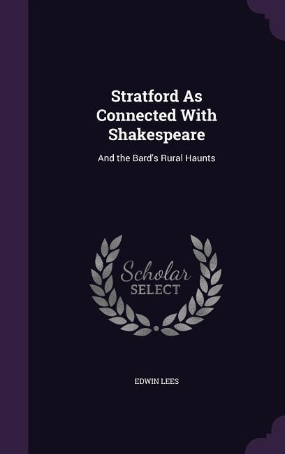 Stratford As Connected With Shakespeare: And the Bard's Rural Haunts