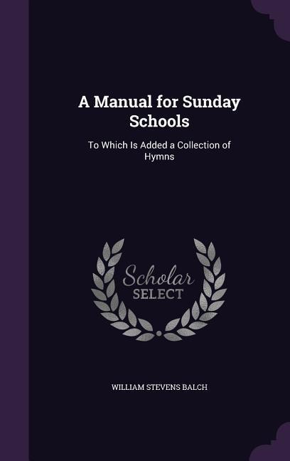 A Manual for Sunday Schools: To Which Is Added a Collection of Hymns