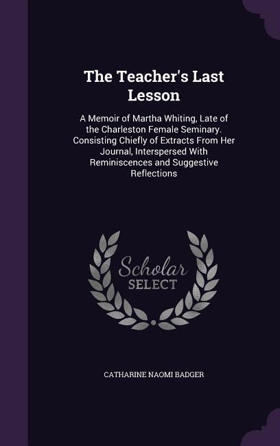 The Teachers Last Lesson: A Memoir of Martha Whiting, Late of the Charleston Female Seminary. Consisting Chiefly of Extracts From Her Journal, I