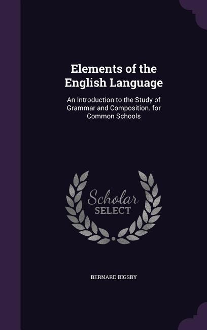 Elements of the English Language: An Introduction to the Study of Grammar and Composition. for Common Schools