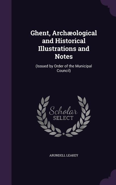 Ghent, Archæological and Historical Illustrations and Notes: (Issued by Order of the Municipal Council)