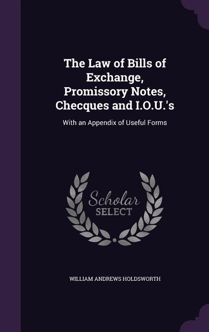 The Law of Bills of Exchange, Promissory Notes, Checques and I.O.U.s: With an Appendix of Useful Forms