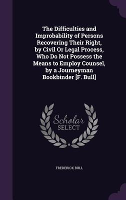 The Difficulties and Improbability of Persons Recovering Their Right, by Civil Or Legal Process, Who Do Not Possess the Means to Employ Counsel, by a Journeyman Bookbinder [F. Bull]
