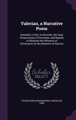 Valerian, a Narrative Poem: Intended, in Part, to Describe, the Early Persecutions of Christians, and Rapidly to Illustrate the Influence of Christianity On the Manners of Nations