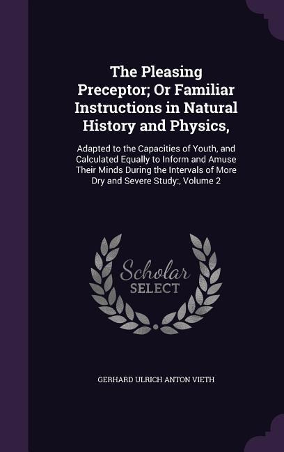 The Pleasing Preceptor; Or Familiar Instructions in Natural History and Physics,: Adapted to the Capacities of Youth, and Calculated Equally to Inform